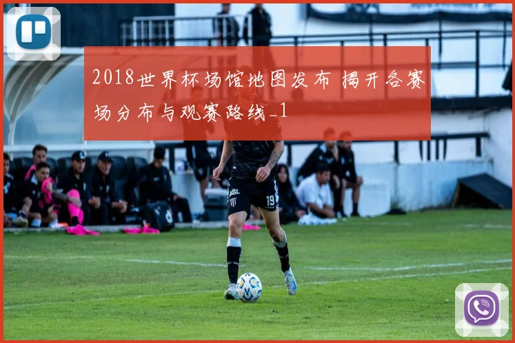 2018世界杯场馆地图发布 揭开各赛场分布与观赛路线_1