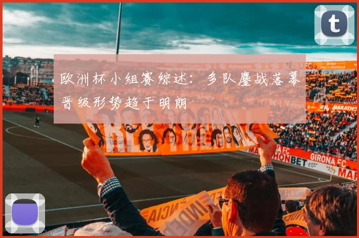 欧洲杯小组赛综述:多队鏖战落幕晋级形势趋于明朗
