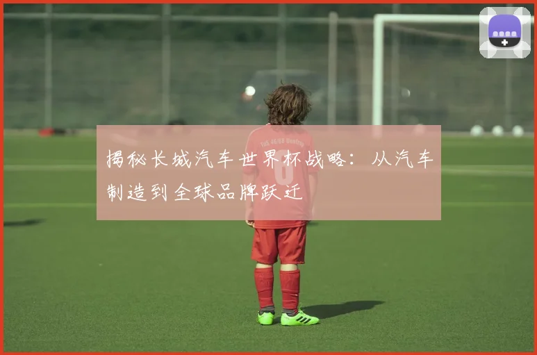 揭秘长城汽车世界杯战略:从汽车制造到全球品牌跃迁