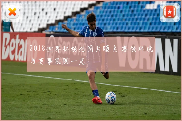 2018世界杯场地图片曝光 赛场环境与赛事氛围一览