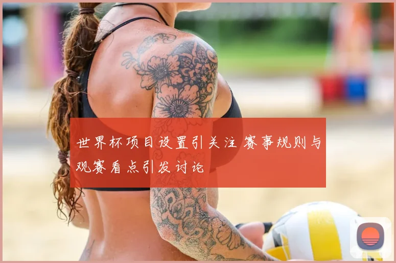 世界杯项目设置引关注 赛事规则与观赛看点引发讨论