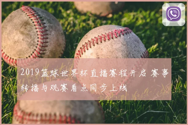 2019篮球世界杯直播赛程开启 赛事转播与观赛看点同步上线