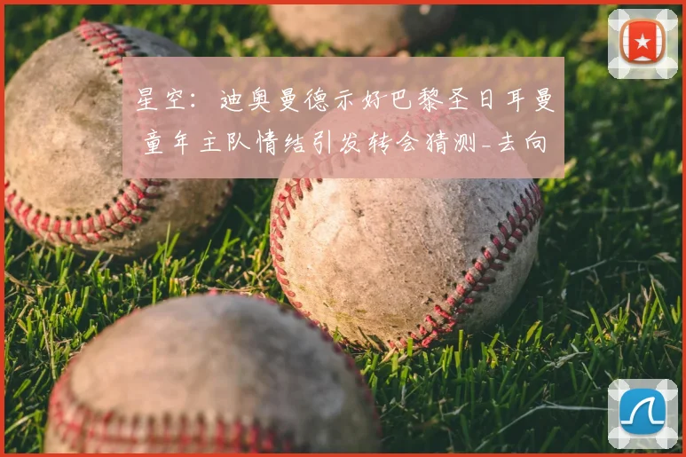 星空:迪奥曼德示好巴黎圣日耳曼 童年主队情结引发转会猜测_去向_外界_本赛季