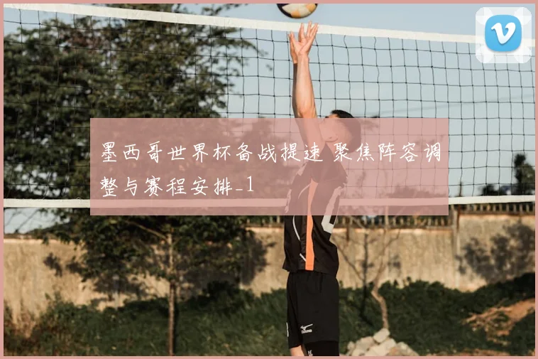 墨西哥世界杯备战提速 聚焦阵容调整与赛程安排_1