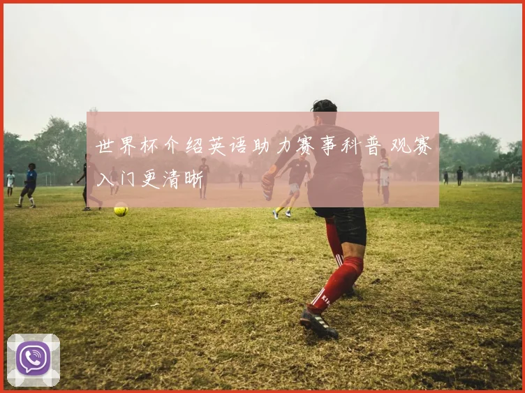 世界杯介绍英语助力赛事科普 观赛入门更清晰