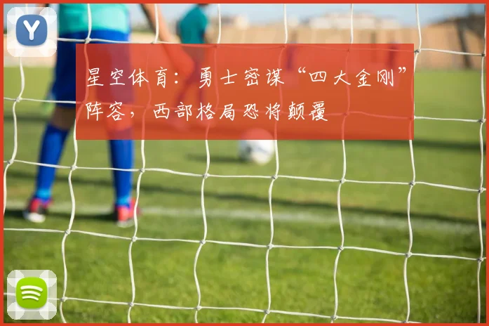 星空体育:勇士密谋“四大金刚”阵容,西部格局恐将颠覆