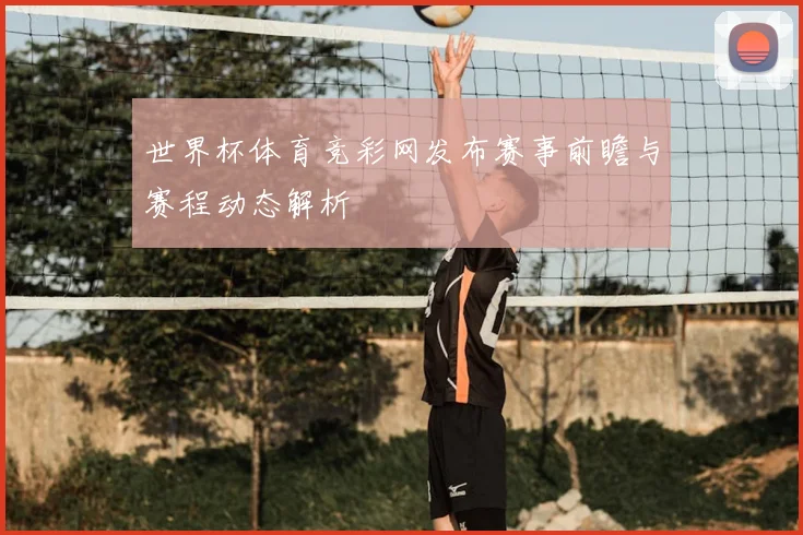 世界杯体育竞彩网发布赛事前瞻与赛程动态解析