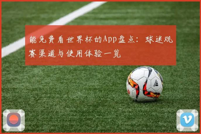 能免费看世界杯的App盘点:球迷观赛渠道与使用体验一览