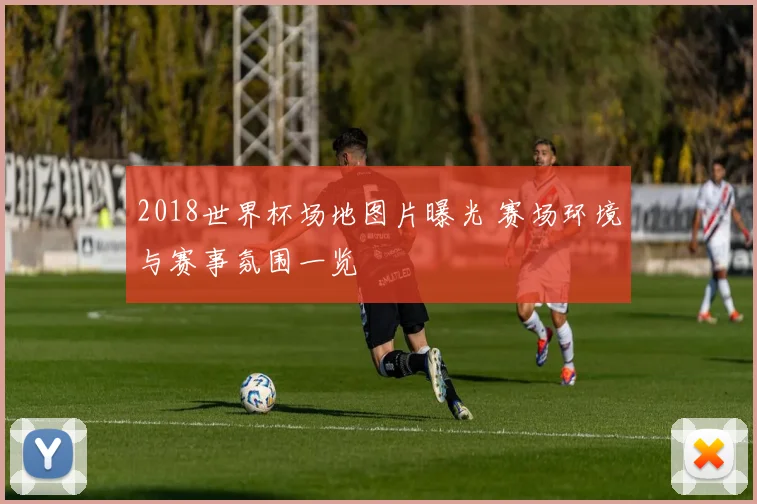 2018世界杯场地图片曝光 赛场环境与赛事氛围一览