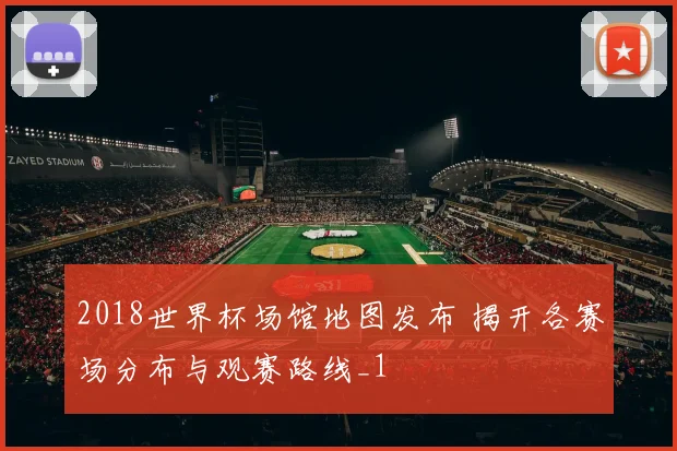 2018世界杯场馆地图发布 揭开各赛场分布与观赛路线_1