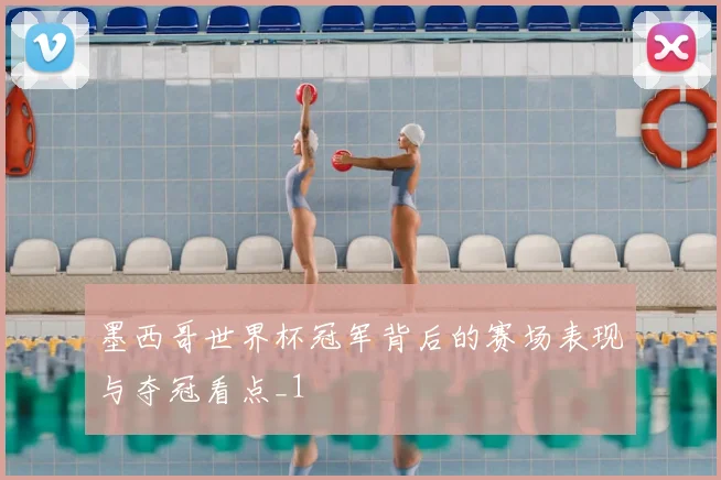 墨西哥世界杯冠军背后的赛场表现与夺冠看点_1