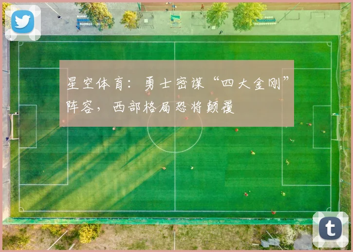 星空体育:勇士密谋“四大金刚”阵容,西部格局恐将颠覆