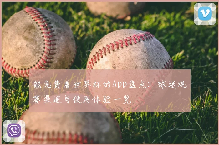 能免费看世界杯的App盘点:球迷观赛渠道与使用体验一览
