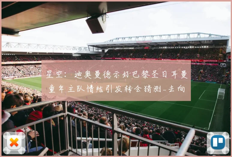 星空:迪奥曼德示好巴黎圣日耳曼 童年主队情结引发转会猜测_去向_外界_本赛季