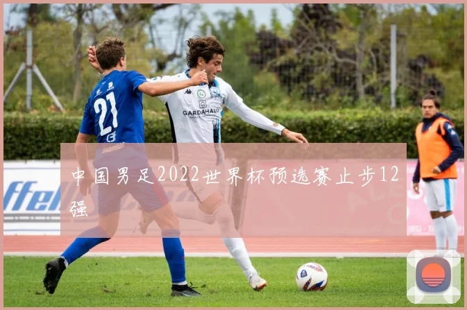 中国男足2022世界杯预选赛止步12强