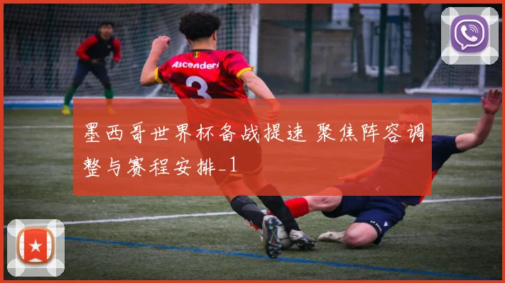 墨西哥世界杯备战提速 聚焦阵容调整与赛程安排_1