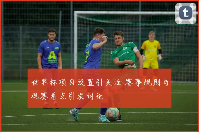 世界杯项目设置引关注 赛事规则与观赛看点引发讨论