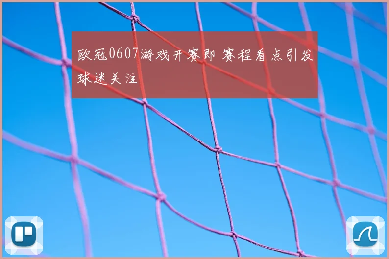 欧冠0607游戏开赛即 赛程看点引发球迷关注