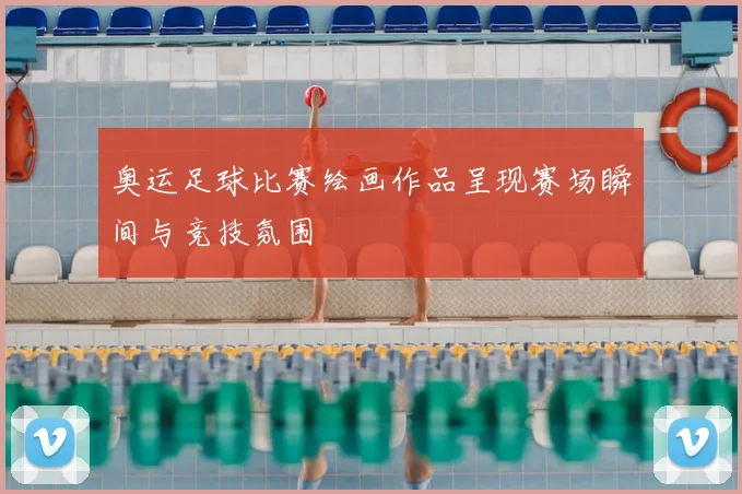 奥运足球比赛绘画作品呈现赛场瞬间与竞技氛围
