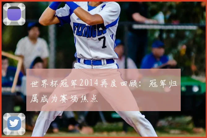 世界杯冠军2014再度回顾:冠军归属成为赛场焦点