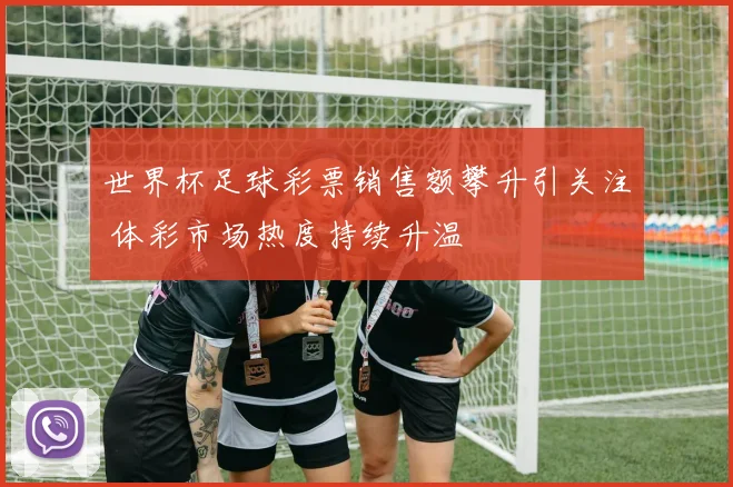 世界杯足球彩票销售额攀升引关注 体彩市场热度持续升温