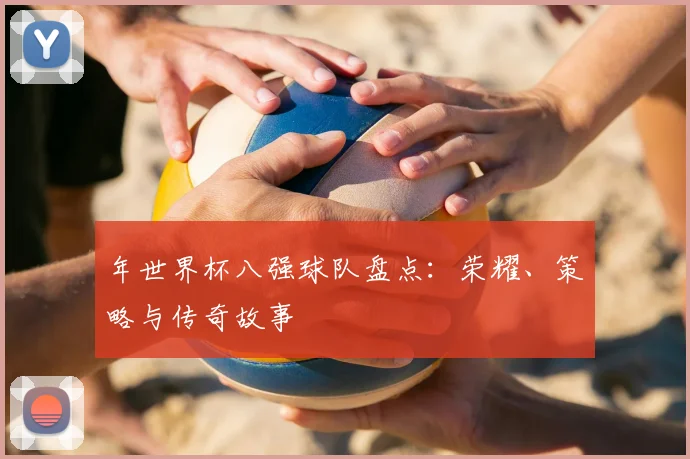 年世界杯八强球队盘点：荣耀、策略与传奇故事