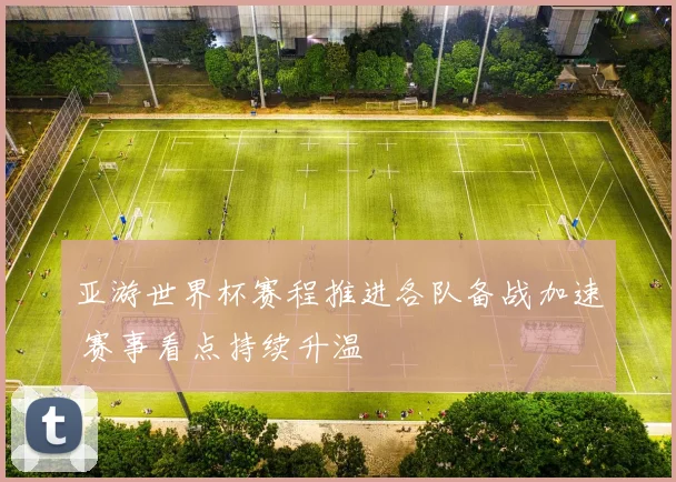 亚游世界杯赛程推进各队备战加速 赛事看点持续升温