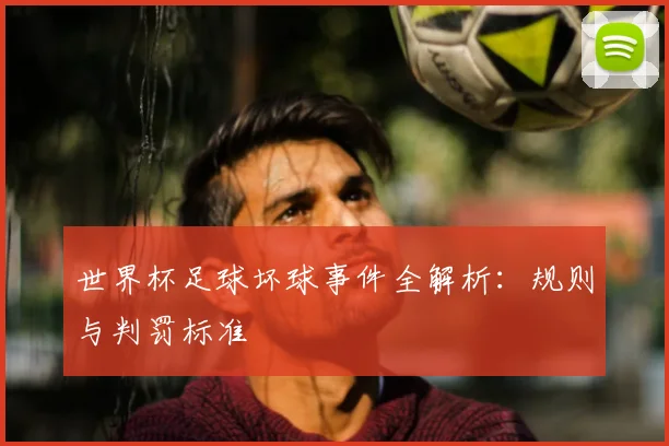 世界杯足球坏球事件全解析:规则与判罚标准
