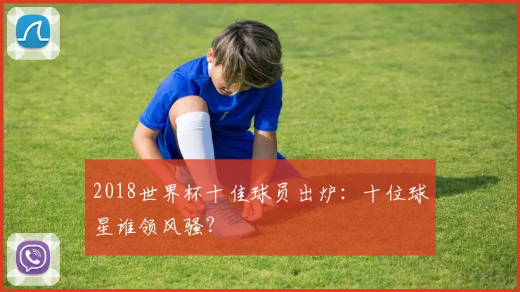 2018世界杯十佳球员出炉：十位球星谁领风骚？