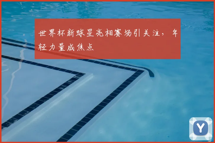 世界杯新球星亮相赛场引关注,年轻力量成焦点