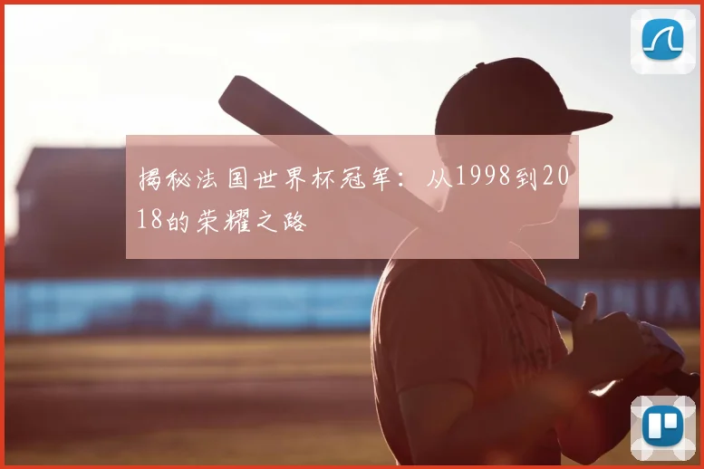 揭秘法国世界杯冠军:从1998到2018的荣耀之路