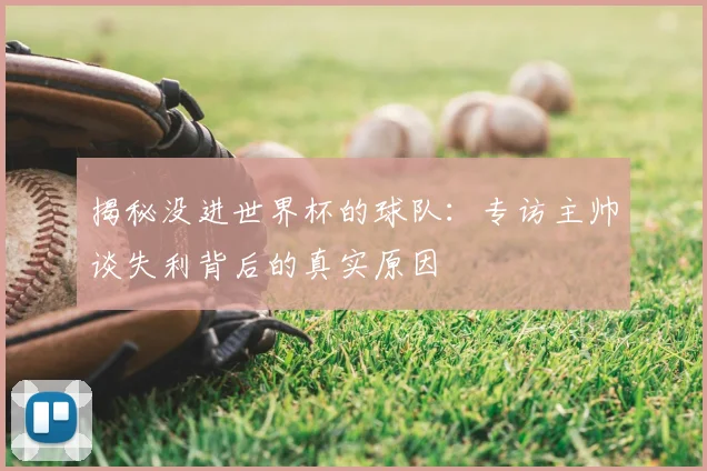 揭秘没进世界杯的球队：专访主帅谈失利背后的真实原因