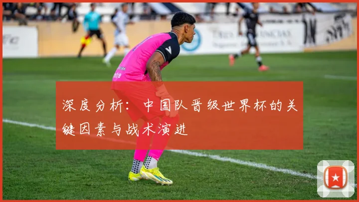 深度分析:中国队晋级世界杯的关键因素与战术演进