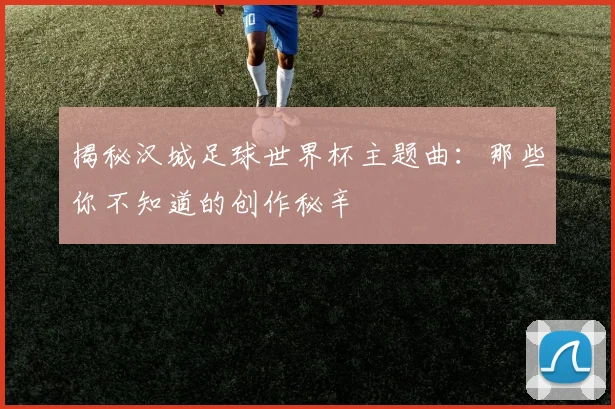 揭秘汉城足球世界杯主题曲：那些你不知道的创作秘辛