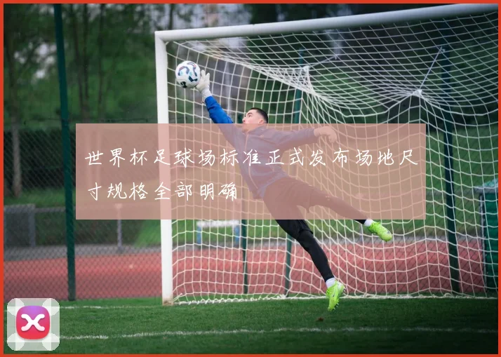 世界杯足球场标准正式发布场地尺寸规格全部明确