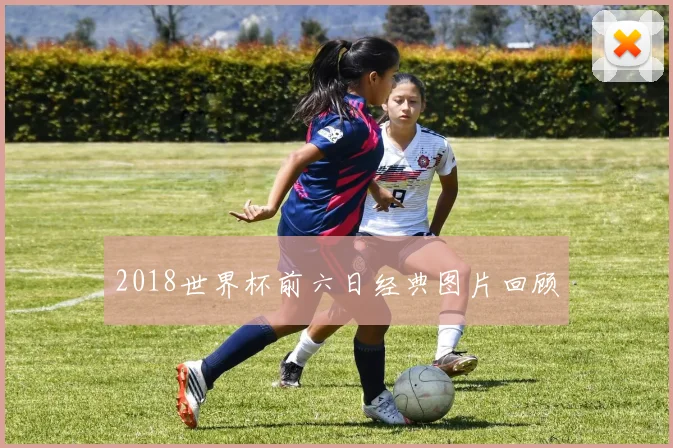 2018世界杯前六日经典图片回顾