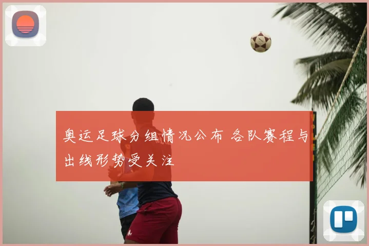 奥运足球分组情况公布 各队赛程与出线形势受关注