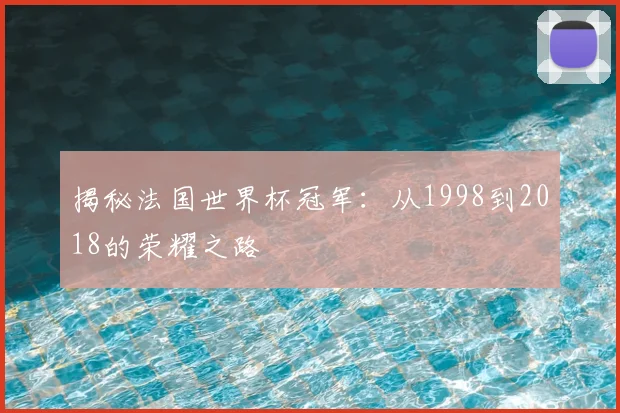 揭秘法国世界杯冠军：从1998到2018的荣耀之路