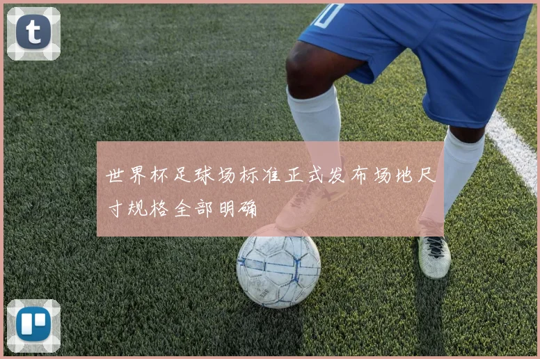 世界杯足球场标准正式发布场地尺寸规格全部明确