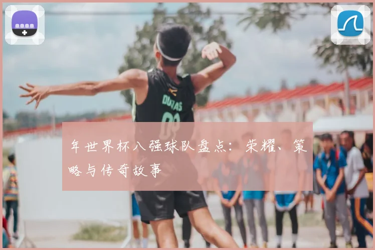 年世界杯八强球队盘点:荣耀、策略与传奇故事