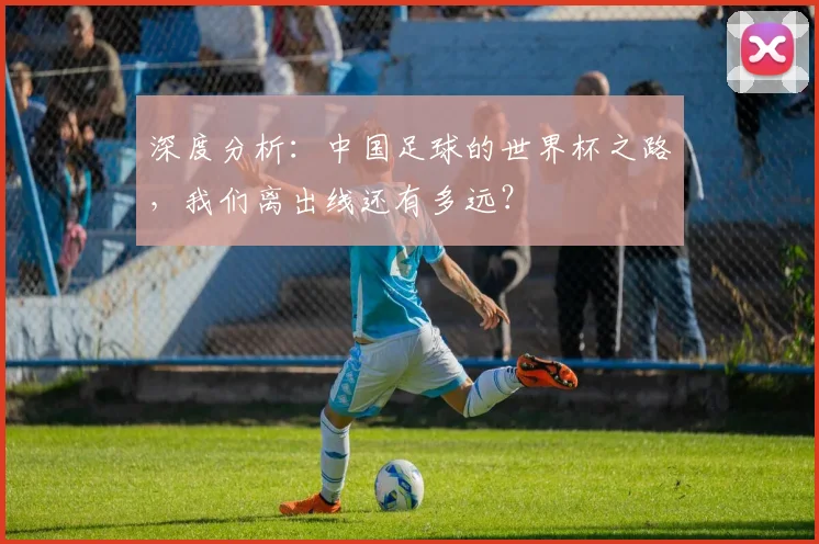 深度分析:中国足球的世界杯之路,我们离出线还有多远?