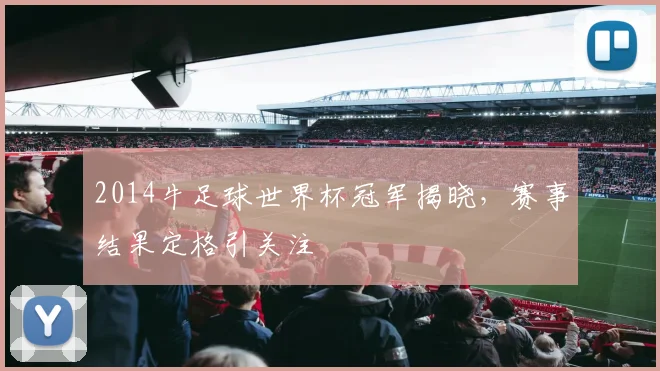 2014牛足球世界杯冠军揭晓,赛事结果定格引关注