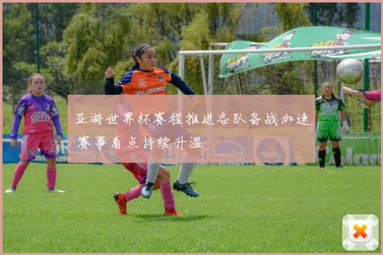 亚游世界杯赛程推进各队备战加速 赛事看点持续升温