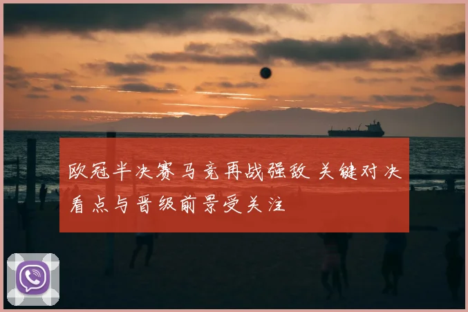 欧冠半决赛马竞再战强敌 关键对决看点与晋级前景受关注