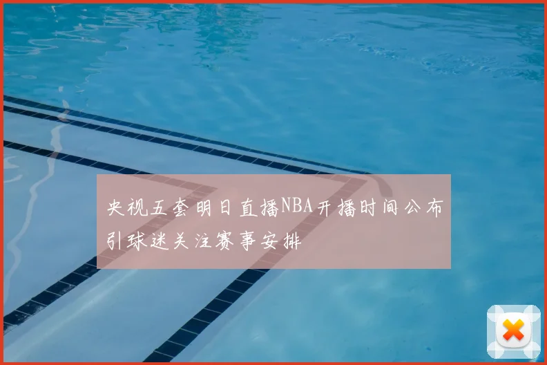 央视五套明日直播NBA开播时间公布引球迷关注赛事安排