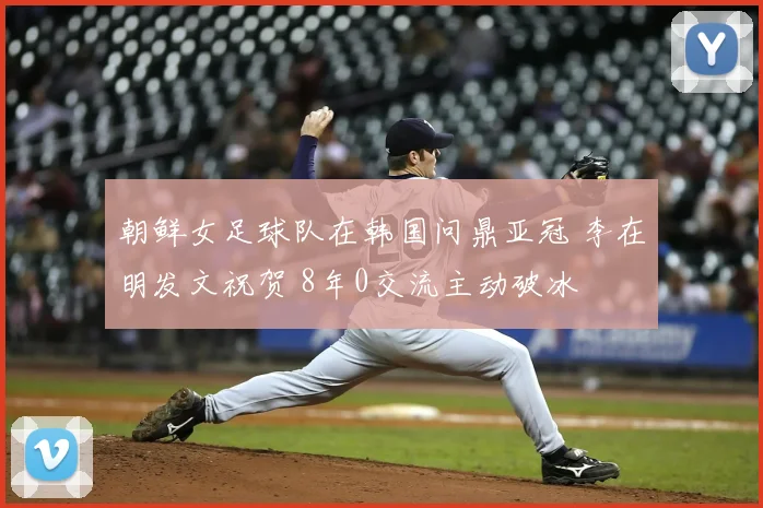朝鲜女足球队在韩国问鼎亚冠 李在明发文祝贺 8年0交流主动破冰