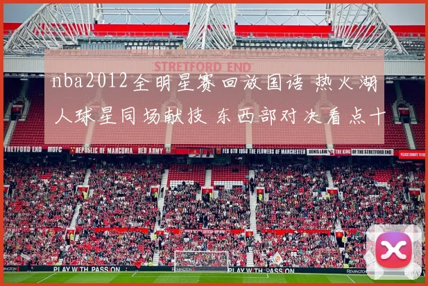 nba2012全明星赛回放国语 热火湖人球星同场献技 东西部对决看点十足