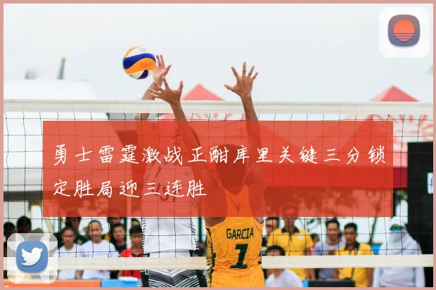 勇士雷霆激战正酣库里关键三分锁定胜局迎三连胜
