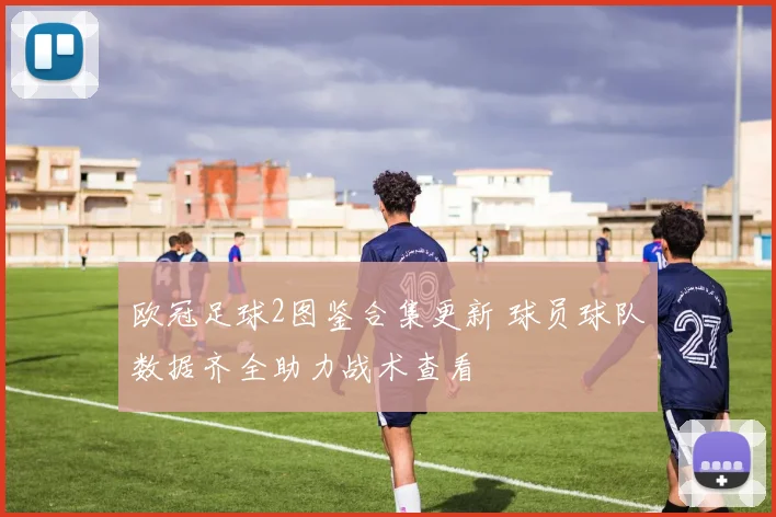 欧冠足球2图鉴合集更新 球员球队数据齐全助力战术查看