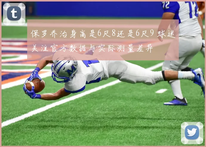 保罗乔治身高是6尺8还是6尺9 球迷关注官方数据与实际测量差异